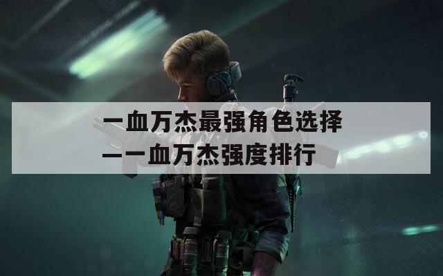 一血万杰最强角色选择—一血万杰强度排行
