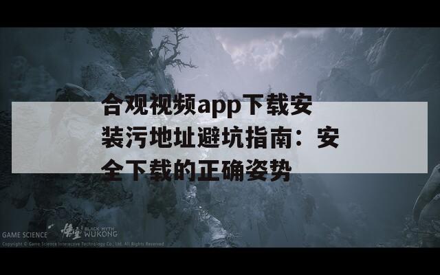 合观视频app下载安装污地址避坑指南：安全下载的正确姿势