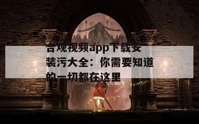 合观视频app下载安装污大全：你需要知道的一切都在这里