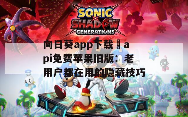 向日葵app下载汅api免费苹果旧版：老用户都在用的隐藏技巧