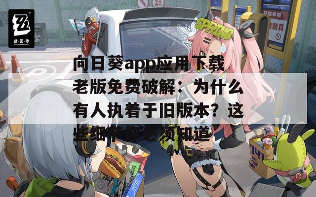 向日葵app应用下载老版免费破解：为什么有人执着于旧版本？这些细节你必须知道