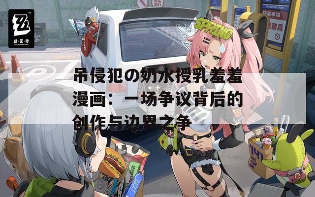 吊侵犯の奶水授乳羞羞漫画：一场争议背后的创作与边界之争