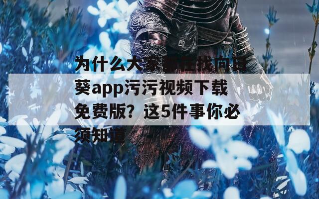 为什么大家都在找向日葵app污污视频下载免费版？这5件事你必须知道