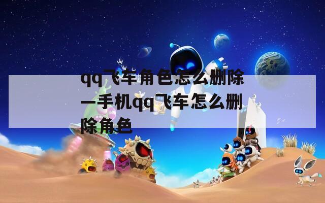 qq飞车角色怎么删除—手机qq飞车怎么删除角色
