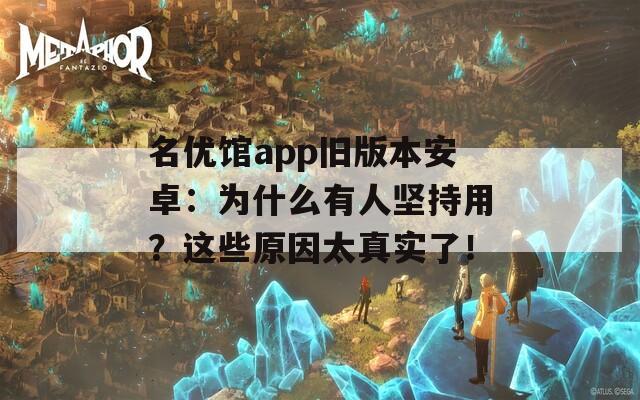 名优馆app旧版本安卓：为什么有人坚持用？这些原因太真实了！
