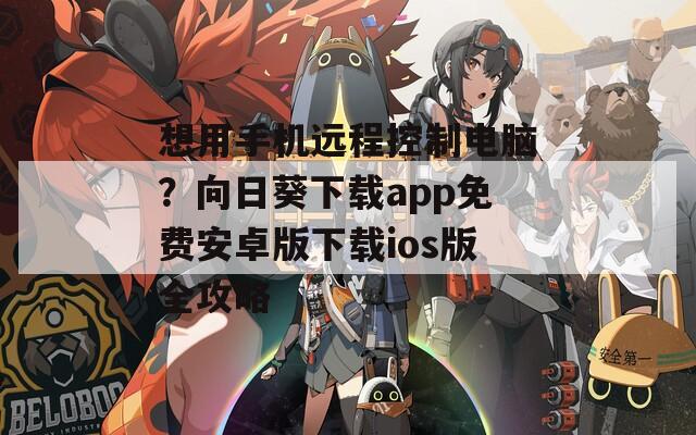 想用手机远程控制电脑？向日葵下载app免费安卓版下载ios版全攻略