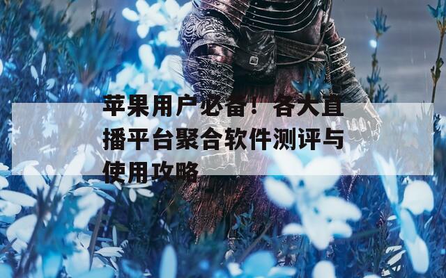 苹果用户必备！各大直播平台聚合软件测评与使用攻略
