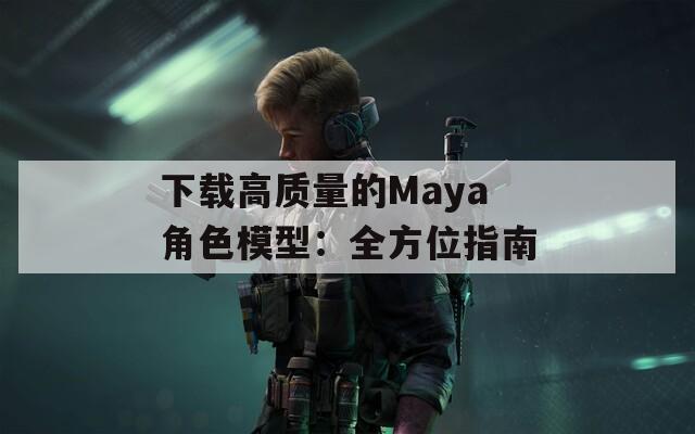 下载高质量的Maya角色模型：全方位指南