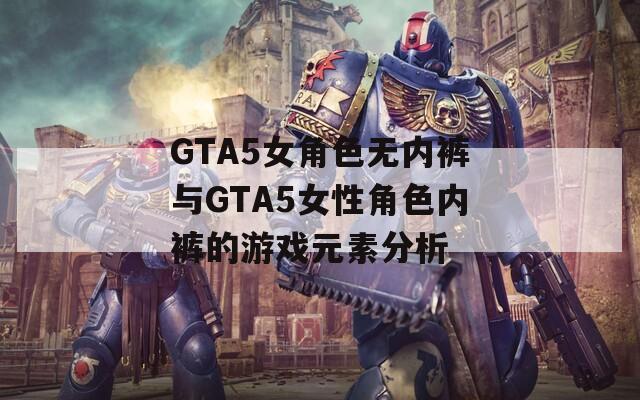 GTA5女角色无内裤与GTA5女性角色内裤的游戏元素分析