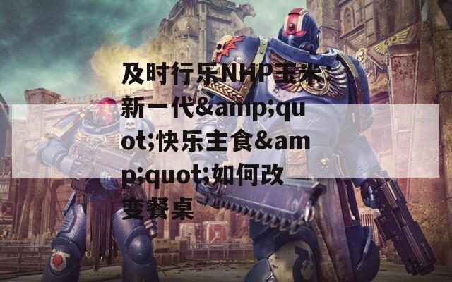 及时行乐NHP玉米：新一代&amp;quot;快乐主食&amp;quot;如何改变餐桌