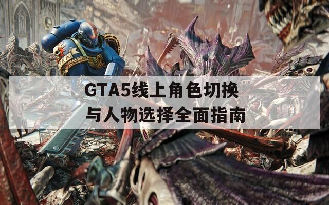 GTA5线上角色切换与人物选择全面指南