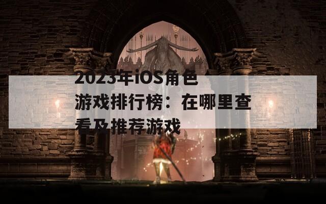 2023年iOS角色游戏排行榜：在哪里查看及推荐游戏