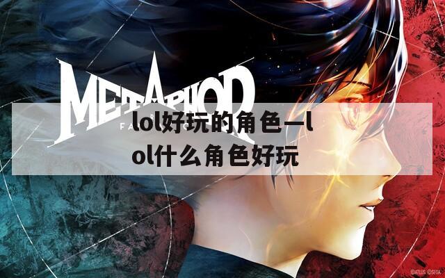 lol好玩的角色—lol什么角色好玩