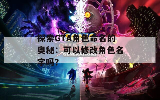 探索GTA角色命名的奥秘：可以修改角色名字吗？