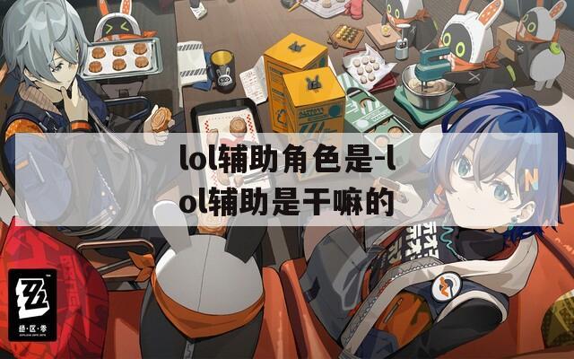 lol辅助角色是-lol辅助是干嘛的