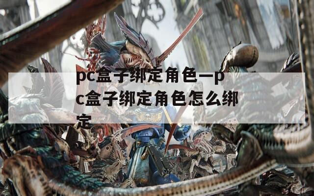pc盒子绑定角色—pc盒子绑定角色怎么绑定