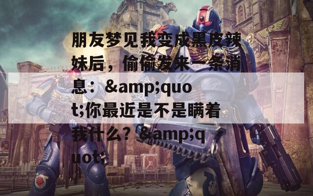 朋友梦见我变成黑皮辣妹后，偷偷发来一条消息：&amp;quot;你最近是不是瞒着我什么？&amp;quot;