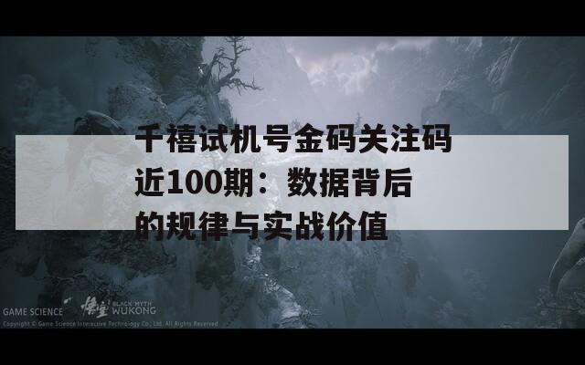 千禧试机号金码关注码近100期：数据背后的规律与实战价值