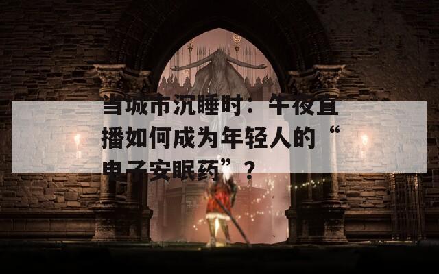 当城市沉睡时：午夜直播如何成为年轻人的“电子安眠药”？