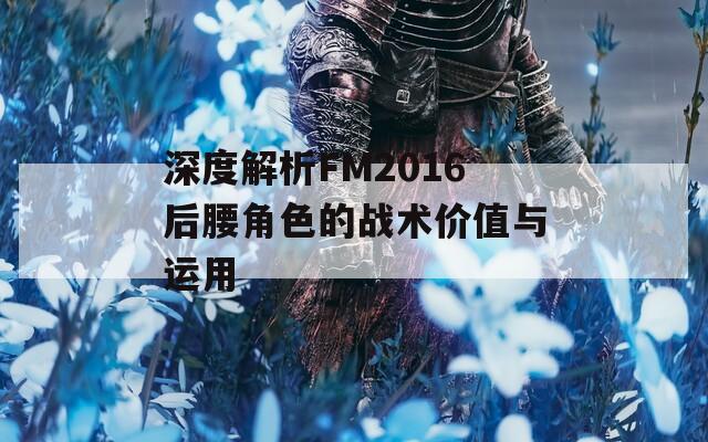 深度解析FM2016后腰角色的战术价值与运用