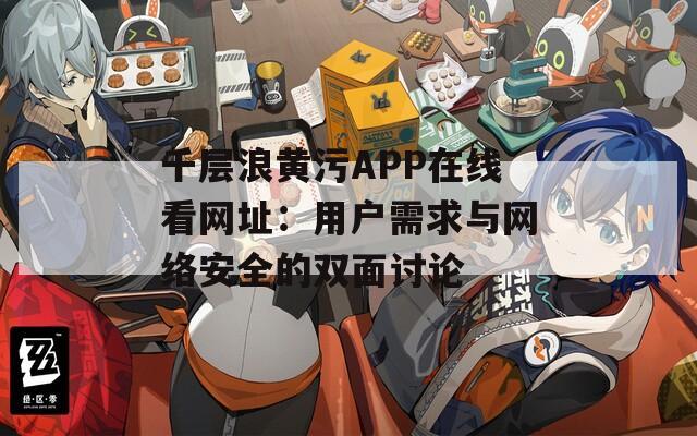 千层浪黄污APP在线看网址：用户需求与网络安全的双面讨论
