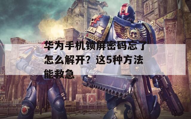 华为手机锁屏密码忘了怎么解开？这5种方法能救急
