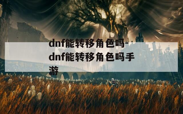 dnf能转移角色吗-dnf能转移角色吗手游