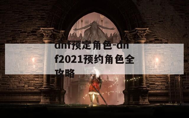 dnf预定角色-dnf2021预约角色全攻略