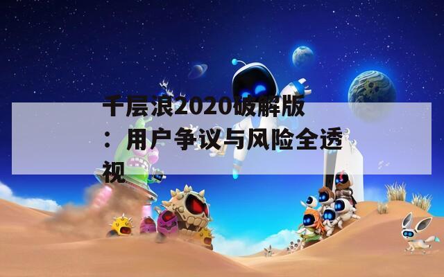 千层浪2020破解版：用户争议与风险全透视