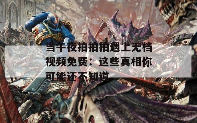 当午夜拍拍拍遇上无档视频免费：这些真相你可能还不知道