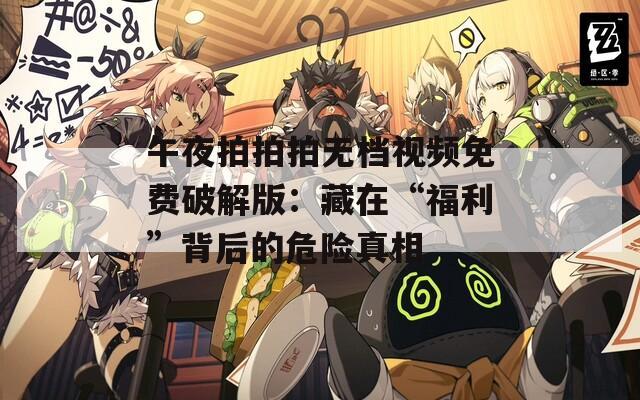 午夜拍拍拍无档视频免费破解版：藏在“福利”背后的危险真相