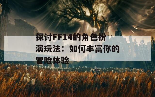 探讨FF14的角色扮演玩法：如何丰富你的冒险体验