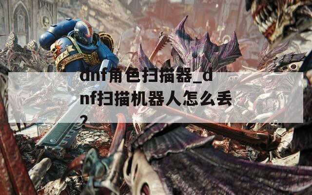 dnf角色扫描器_dnf扫描机器人怎么丢？