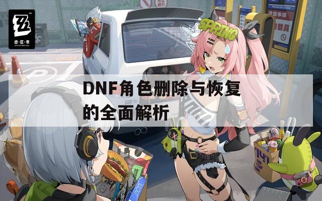 DNF角色删除与恢复的全面解析