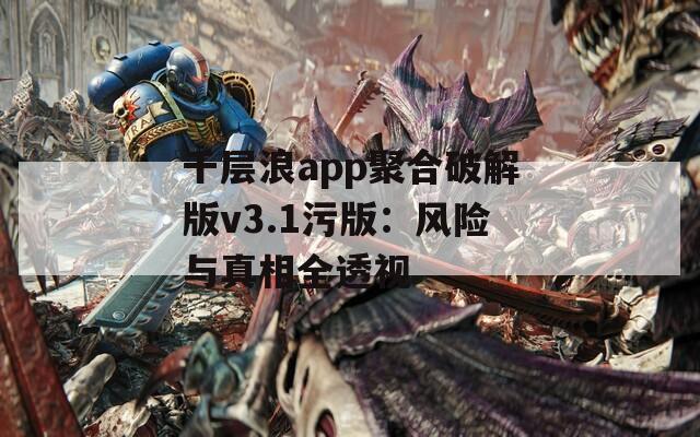 千层浪app聚合破解版v3.1污版：风险与真相全透视