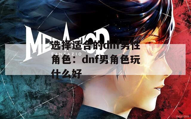 选择适合的dnf男性角色：dnf男角色玩什么好