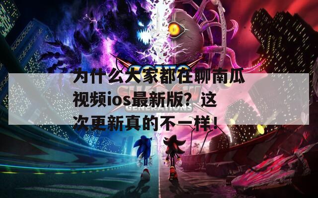 为什么大家都在聊南瓜视频ios最新版？这次更新真的不一样！