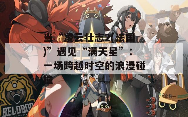 当“凌云壮志2(法国)”遇见“满天星”：一场跨越时空的浪漫碰撞