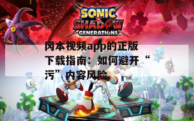 冈本视频app的正版下载指南：如何避开“污”内容风险