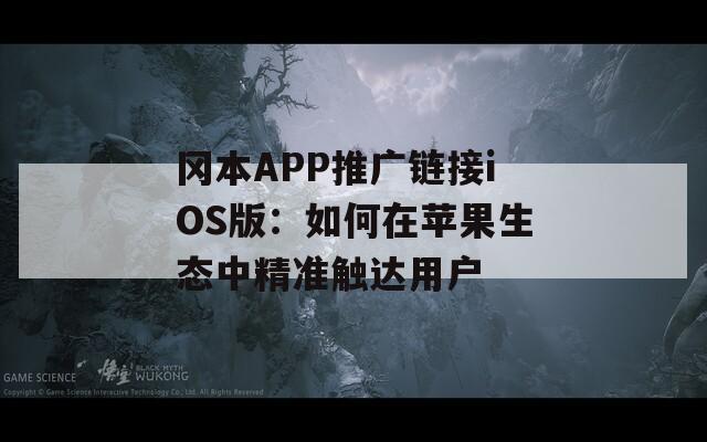 冈本APP推广链接iOS版：如何在苹果生态中精准触达用户