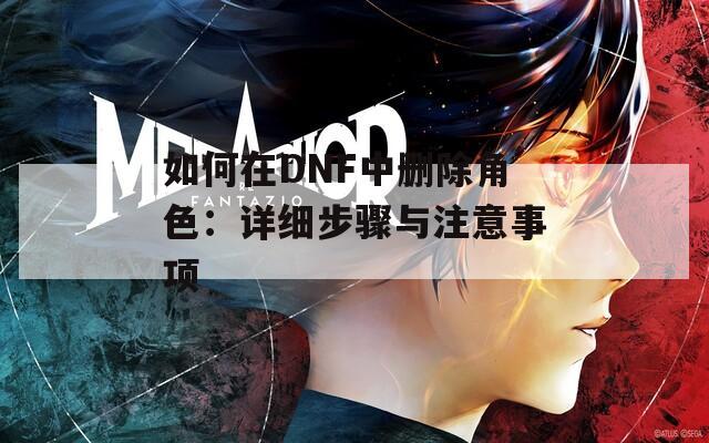 如何在DNF中删除角色：详细步骤与注意事项