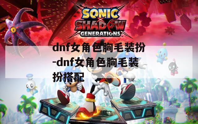 dnf女角色胸毛装扮-dnf女角色胸毛装扮搭配