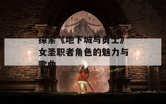 探索《地下城与勇士》女圣职者角色的魅力与歌曲