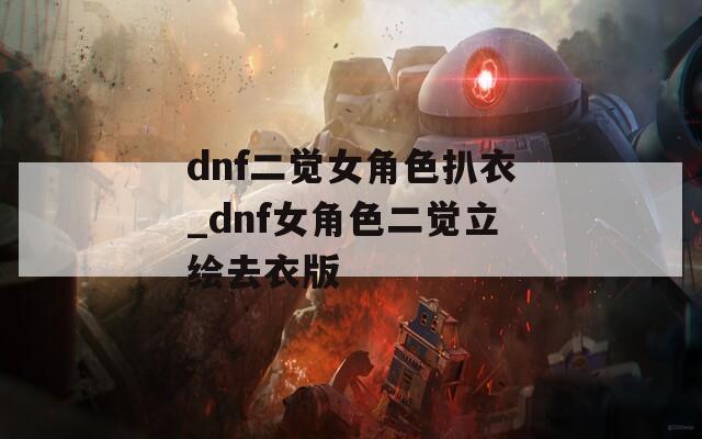 dnf二觉女角色扒衣_dnf女角色二觉立绘去衣版