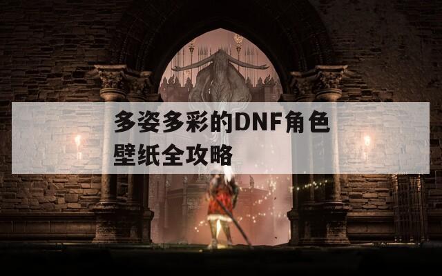 多姿多彩的DNF角色壁纸全攻略