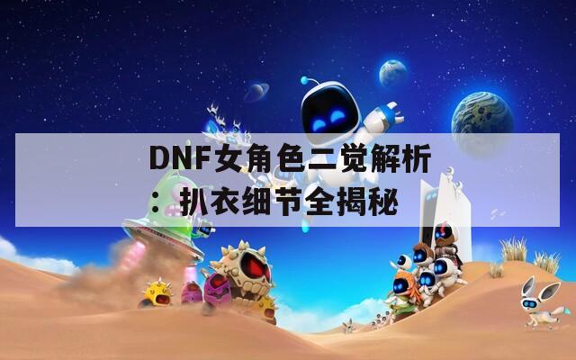 DNF女角色二觉解析：扒衣细节全揭秘  第1张
