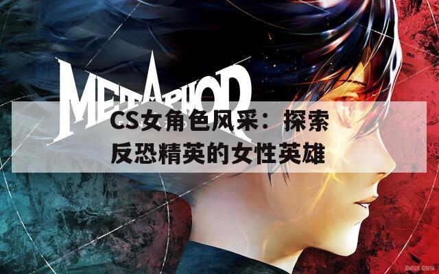CS女角色风采：探索反恐精英的女性英雄