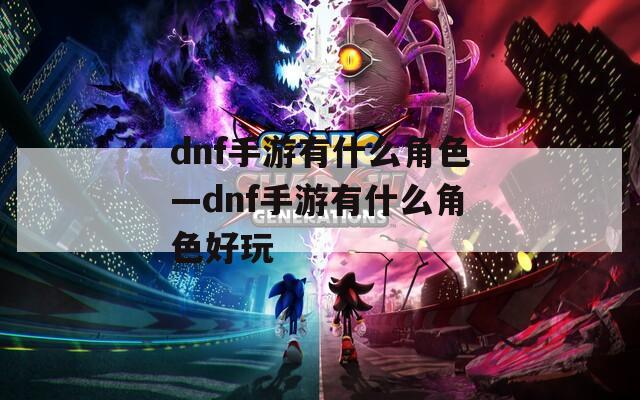 dnf手游有什么角色—dnf手游有什么角色好玩