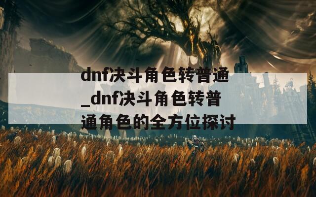 dnf决斗角色转普通_dnf决斗角色转普通角色的全方位探讨  第1张