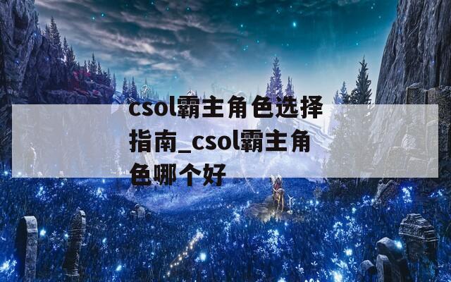 csol霸主角色选择指南_csol霸主角色哪个好